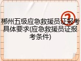 郴州五级应急救援员证报考具体要求(应急救援员证报考条件)
