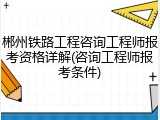 郴州铁路工程咨询工程师报考资格详解(咨询工程师报考条件)
