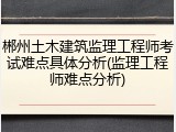 郴州土木建筑监理工程师考试难点具体分析(监理工程师难点分析)