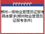 郴州一级物业管理员证报考具体要求(郴州物业管理员证报考条件)