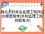 海北水利专业监理工程师证在哪里报考(水利监理工程师报考点)