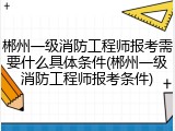 郴州一级消防工程师报考需要什么具体条件(郴州一级消防工程师报考条件)