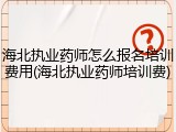 海北执业药师怎么报名培训费用(海北执业药师培训费)