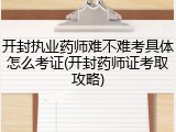 开封执业药师难不难考具体怎么考证(开封药师证考取攻略)