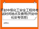 开封中级化工安全工程师考试时间地点及费用(开封中化安考信息)