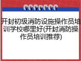 开封初级消防设施操作员培训学校哪里好(开封消防操作员培训推荐)