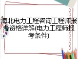 海北电力工程咨询工程师报考资格详解(电力工程师报考条件)