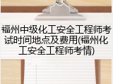福州中级化工安全工程师考试时间地点及费用(福州化工安全工程师考情)