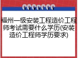 福州一级安装工程造价工程师考试需要什么学历(安装造价工程师学历要求)