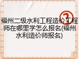 福州二级水利工程造价工程师在哪里学怎么报名(福州水利造价师报名)