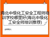 海北中级化工安全工程师培训学校哪里好(海北中级化工安全师培训推荐)