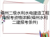 福州二级水利水电建造工程师报考资格详解(福州水利二建报考条件)