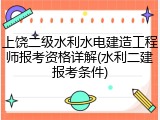 上饶二级水利水电建造工程师报考资格详解(水利二建报考条件)