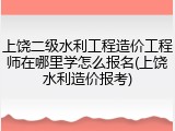 上饶二级水利工程造价工程师在哪里学怎么报名(上饶水利造价报考)