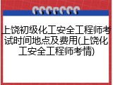 上饶初级化工安全工程师考试时间地点及费用(上饶化工安全工程师考情)