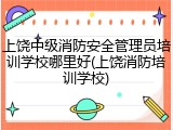 上饶中级消防安全管理员培训学校哪里好(上饶消防培训学校)
