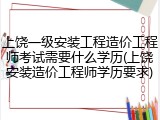 上饶一级安装工程造价工程师考试需要什么学历(上饶安装造价工程师学历要求)