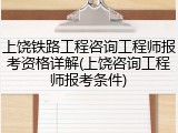 上饶铁路工程咨询工程师报考资格详解(上饶咨询工程师报考条件)