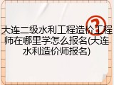 大连二级水利工程造价工程师在哪里学怎么报名(大连水利造价师报名)