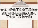 大连中级化工安全工程师考试时间地点及费用(大连化工安全工程师考讯)