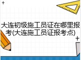 大连初级施工员证在哪里报考(大连施工员证报考点)
