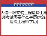 大连一级安装工程造价工程师考试需要什么学历(大连造价工程师学历)