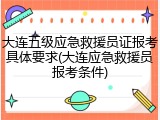 大连五级应急救援员证报考具体要求(大连应急救援员报考条件)