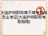 大连护师职称难不难考具体怎么考证(大连护师职称考取指南)