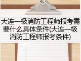 大连一级消防工程师报考需要什么具体条件(大连一级消防工程师报考条件)