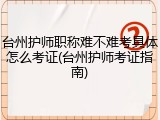 台州护师职称难不难考具体怎么考证(台州护师考证指南)