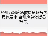 台州五级应急救援员证报考具体要求(台州应急救援员报考)