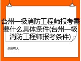 台州一级消防工程师报考需要什么具体条件(台州一级消防工程师报考条件)