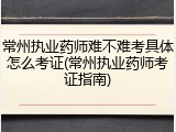 常州执业药师难不难考具体怎么考证(常州执业药师考证指南)