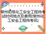 常州初级化工安全工程师考试时间地点及费用(常州化工安全工程师考讯)