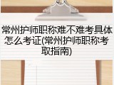 常州护师职称难不难考具体怎么考证(常州护师职称考取指南)