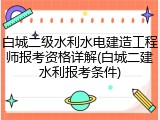 白城二级水利水电建造工程师报考资格详解(白城二建水利报考条件)