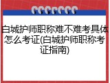 白城护师职称难不难考具体怎么考证(白城护师职称考证指南)