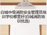白城中级消防安全管理员培训学校哪里好(白城消防培训优选)