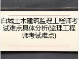 白城土木建筑监理工程师考试难点具体分析(监理工程师考试难点)