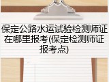保定公路水运试验检测师证在哪里报考(保定检测师证报考点)