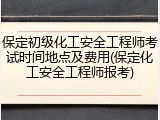 保定初级化工安全工程师考试时间地点及费用(保定化工安全工程师报考)