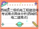西城区二级机电工程建造师考试难点具体分析(西城机电二建难点)