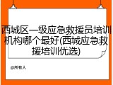 西城区一级应急救援员培训机构哪个最好(西城应急救援培训优选)