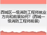 西城区一级消防工程师就业方向和前景如何？(西城一级消防工程师前景)