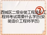 西城区二级安装工程造价工程师考试需要什么学历(安装造价工程师学历)