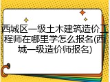 西城区一级土木建筑造价工程师在哪里学怎么报名(西城一级造价师报名)