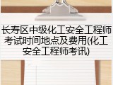 长寿区中级化工安全工程师考试时间地点及费用(化工安全工程师考讯)