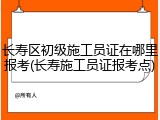 长寿区初级施工员证在哪里报考(长寿施工员证报考点)