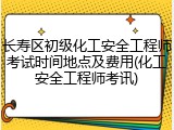 长寿区初级化工安全工程师考试时间地点及费用(化工安全工程师考讯)