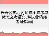 长寿区执业药师难不难考具体怎么考证(长寿执业药师考证指南)